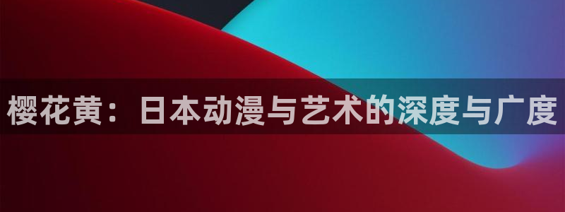 omofun.：樱花黄：日本动漫与艺术的深度与广度