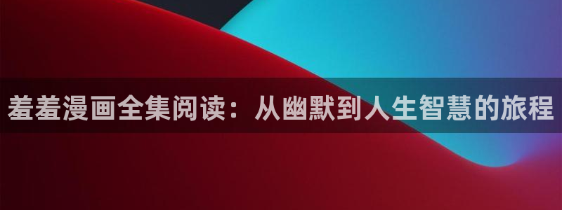 动漫共和国(omofun)官网下载：羞羞漫画全集阅读：从幽默到人生智慧的旅程