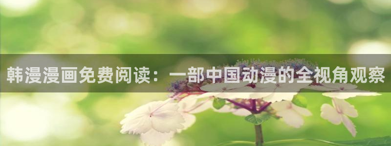里番动漫进入：韩漫漫画免费阅读：一部中国动漫的全视角观察