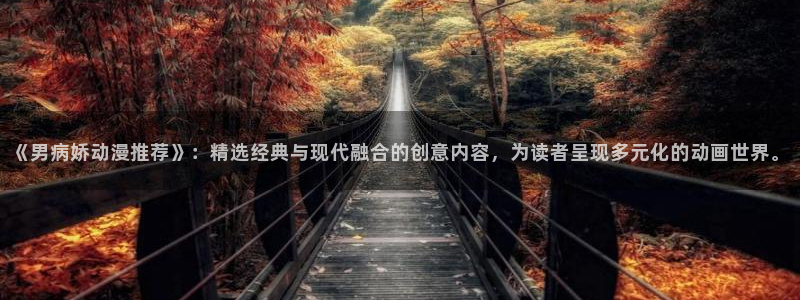 里番动漫在线：《男病娇动漫推荐》：精选经典与现代融合的创意内容，为读者呈现多元化的动画世界。