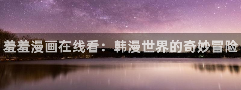 omofun 动漫在线观看：羞羞漫画在线看：韩漫世界的奇妙冒险