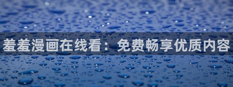 里番动漫入口链接：羞羞漫画在线看：免费畅享优质内容