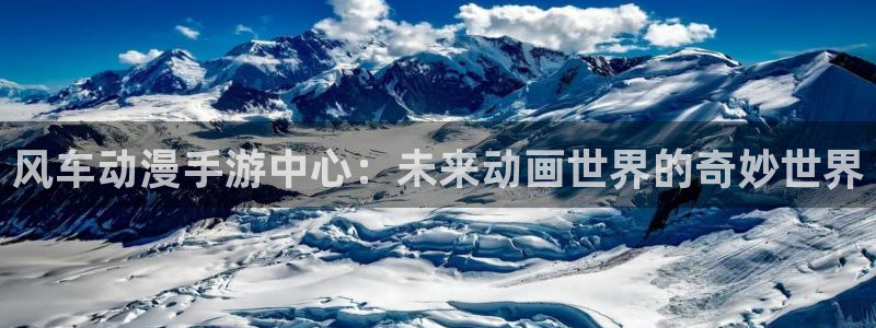 里番动漫正版入口下载：风车动漫手游中心：未来动画世界的奇妙世界